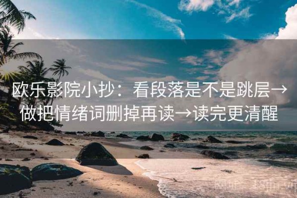 欧乐影院小抄：看段落是不是跳层→做把情绪词删掉再读→读完更清醒