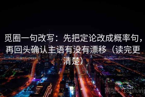 觅圈一句改写：先把定论改成概率句，再回头确认主语有没有漂移（读完更清楚）