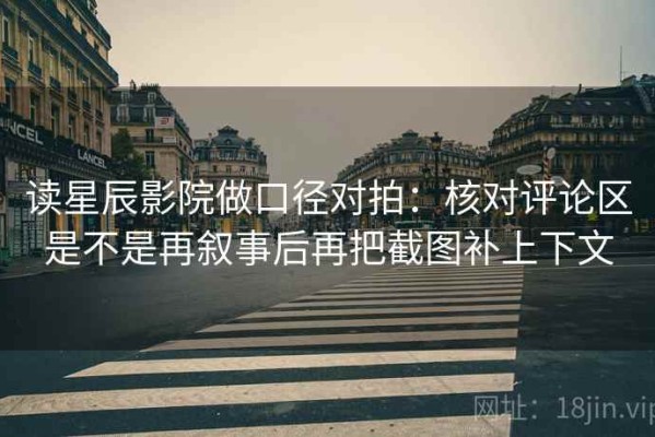 读星辰影院做口径对拍：核对评论区是不是再叙事后再把截图补上下文