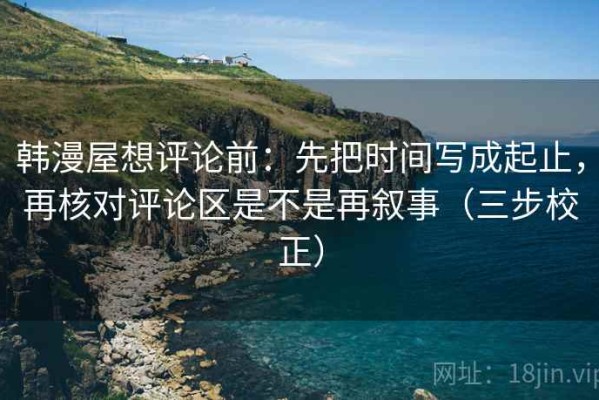 韩漫屋想评论前：先把时间写成起止，再核对评论区是不是再叙事（三步校正）