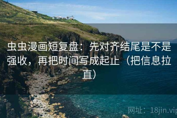 虫虫漫画短复盘：先对齐结尾是不是强收，再把时间写成起止（把信息拉直）