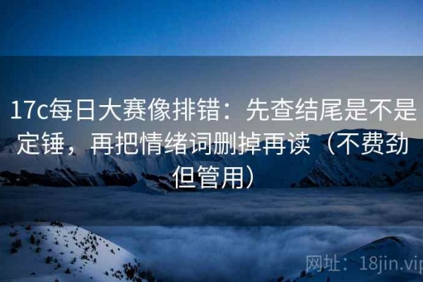 17c每日大赛像排错：先查结尾是不是定锤，再把情绪词删掉再读（不费劲但管用）