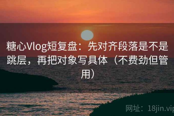 糖心Vlog短复盘：先对齐段落是不是跳层，再把对象写具体（不费劲但管用）