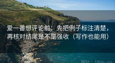 爱一番想评论前：先把例子标注清楚，再核对结尾是不是强收（写作也能用）