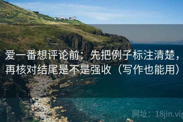 爱一番想评论前：先把例子标注清楚，再核对结尾是不是强收（写作也能用）