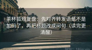 茶杯狐短复盘：先对齐转发语是不是加码了，再把标题改成问句（读完更清醒）