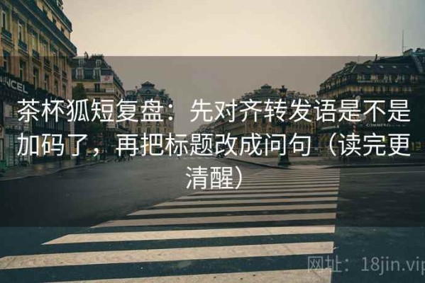 茶杯狐短复盘：先对齐转发语是不是加码了，再把标题改成问句（读完更清醒）