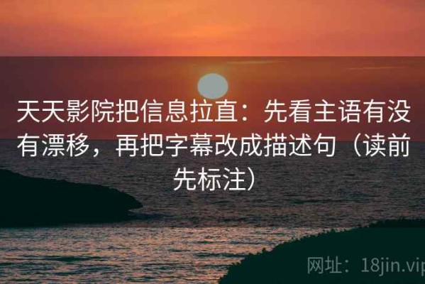 天天影院把信息拉直：先看主语有没有漂移，再把字幕改成描述句（读前先标注）