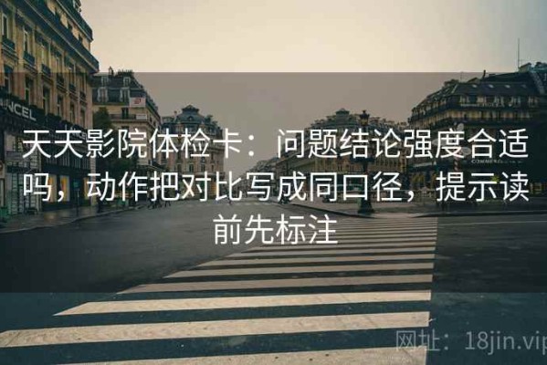 天天影院体检卡：问题结论强度合适吗，动作把对比写成同口径，提示读前先标注