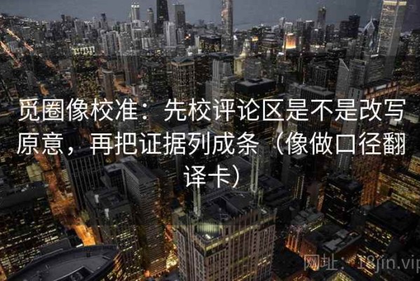 觅圈像校准：先校评论区是不是改写原意，再把证据列成条（像做口径翻译卡）