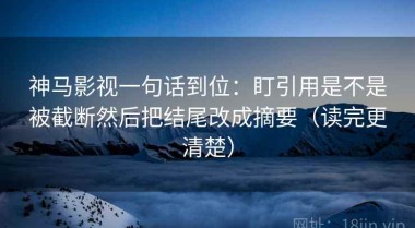 神马影视一句话到位：盯引用是不是被截断然后把结尾改成摘要（读完更清楚）