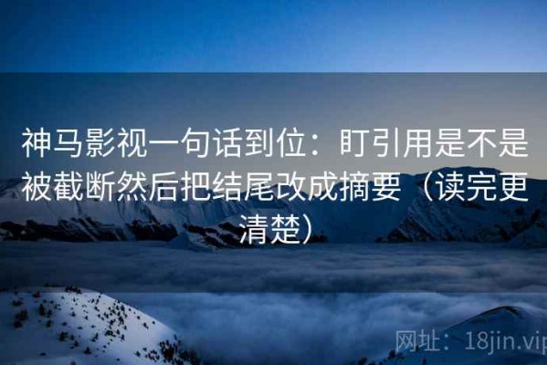 神马影视一句话到位：盯引用是不是被截断然后把结尾改成摘要（读完更清楚）