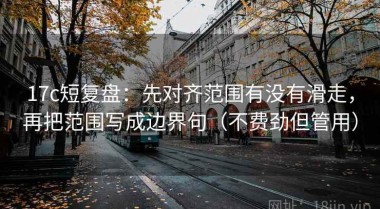 17c短复盘：先对齐范围有没有滑走，再把范围写成边界句（不费劲但管用）