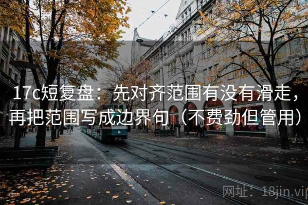 17c短复盘：先对齐范围有没有滑走，再把范围写成边界句（不费劲但管用）