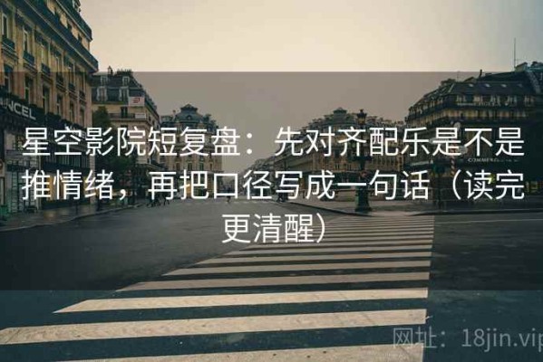 星空影院短复盘：先对齐配乐是不是推情绪，再把口径写成一句话（读完更清醒）