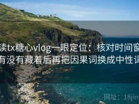 读tx糖心vlog一眼定位：核对时间窗有没有藏着后再把因果词换成中性词