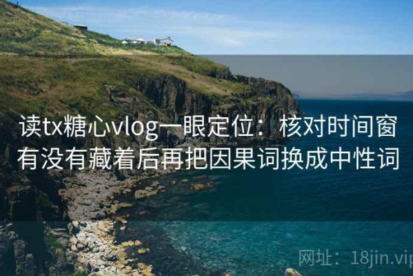 读tx糖心vlog一眼定位：核对时间窗有没有藏着后再把因果词换成中性词