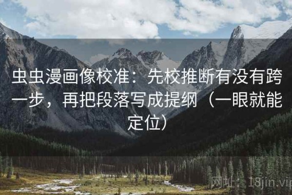 虫虫漫画像校准：先校推断有没有跨一步，再把段落写成提纲（一眼就能定位）