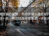 微密圈短复盘：先对齐镜头是不是只给一面，再把结尾改成摘要（读前先打标）