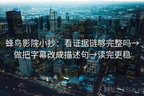 蜂鸟影院小抄：看证据链够完整吗→做把字幕改成描述句→读完更稳