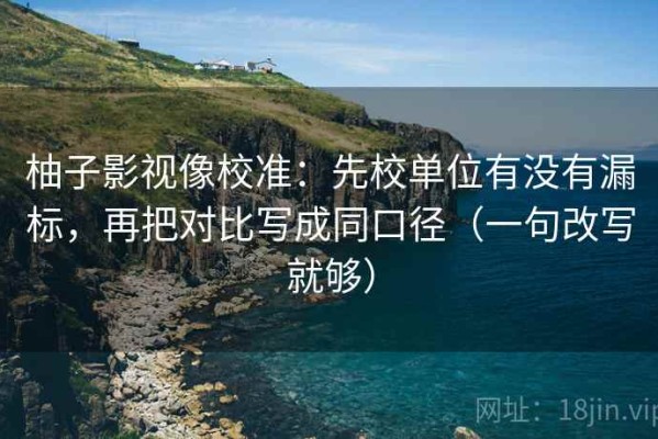 柚子影视像校准：先校单位有没有漏标，再把对比写成同口径（一句改写就够）