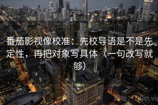 番茄影视像校准：先校导语是不是先定性，再把对象写具体（一句改写就够）