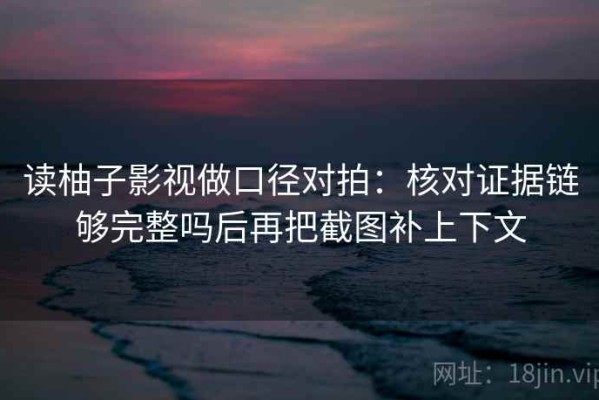 读柚子影视做口径对拍：核对证据链够完整吗后再把截图补上下文