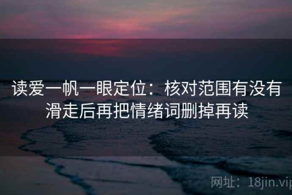 读爱一帆一眼定位：核对范围有没有滑走后再把情绪词删掉再读