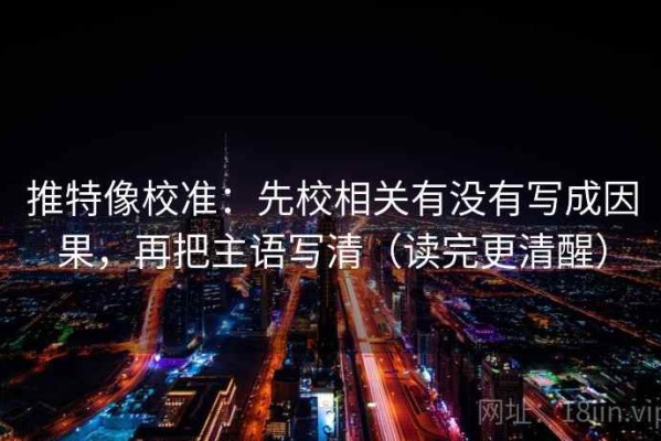 推特像校准：先校相关有没有写成因果，再把主语写清（读完更清醒）