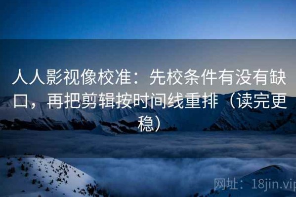 人人影视像校准：先校条件有没有缺口，再把剪辑按时间线重排（读完更稳）