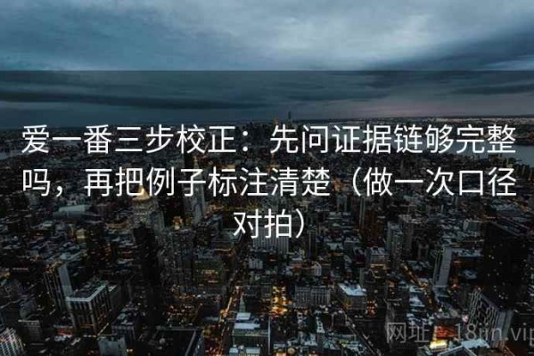 爱一番三步校正：先问证据链够完整吗，再把例子标注清楚（做一次口径对拍）