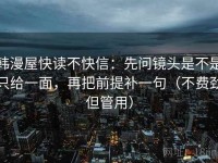 韩漫屋快读不快信：先问镜头是不是只给一面，再把前提补一句（不费劲但管用）
