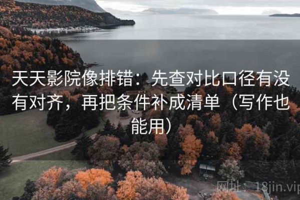 天天影院像排错：先查对比口径有没有对齐，再把条件补成清单（写作也能用）