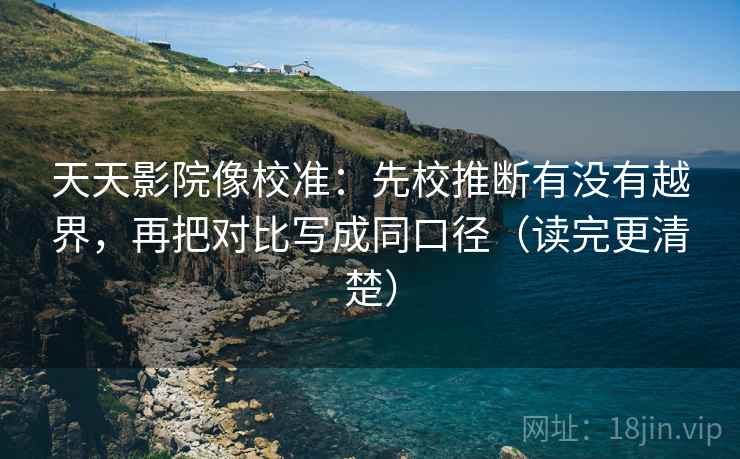 天天影院像校准:先校推断有没有越界,再把对比写成同口径(读完更清楚) 天天影院像校准:先校推断有没有越界,再把对比写成同口径(读完更清楚)