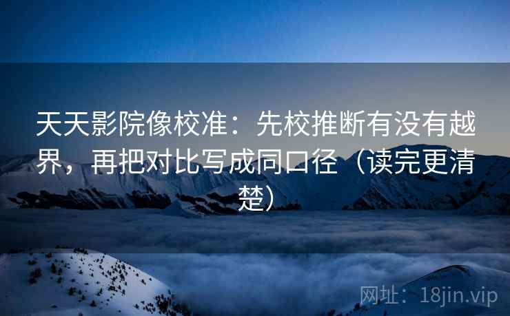 天天影院像校准:先校推断有没有越界,再把对比写成同口径(读完更清楚) 天天影院像校准:先校推断有没有越界,再把对比写成同口径(读完更清楚)