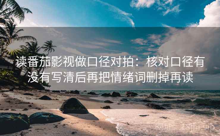 读番茄影视做口径对拍:核对口径有没有写清后再把情绪词删掉再读 读番茄影视做口径对拍:核对口径有没有写清后再把情绪词删掉再读