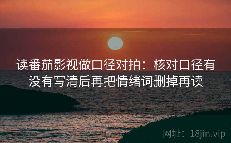 读番茄影视做口径对拍:核对口径有没有写清后再把情绪词删掉再读 读番茄影视做口径对拍:核对口径有没有写清后再把情绪词删掉再读