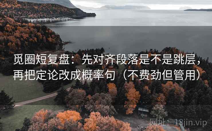 觅圈短复盘:先对齐段落是不是跳层,再把定论改成概率句(不费劲但管用) 觅圈短复盘:先对齐段落是不是跳层,再把定论改成概率句(不费劲但管用)
