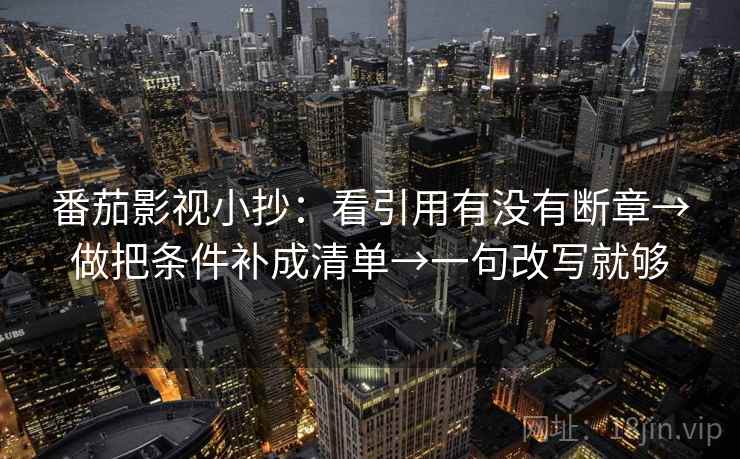番茄影视小抄:看引用有没有断章→做把条件补成清单→一句改写就够 番茄影视小抄:看引用有没有断章→做把条件补成清单→一句改写就够
