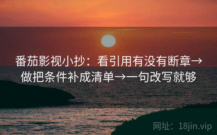 番茄影视小抄:看引用有没有断章→做把条件补成清单→一句改写就够 番茄影视小抄:看引用有没有断章→做把条件补成清单→一句改写就够