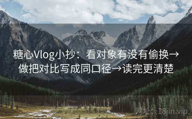 糖心Vlog小抄:看对象有没有偷换→做把对比写成同口径→读完更清楚 糖心Vlog小抄:看对象有没有偷换→做把对比写成同口径→读完更清楚