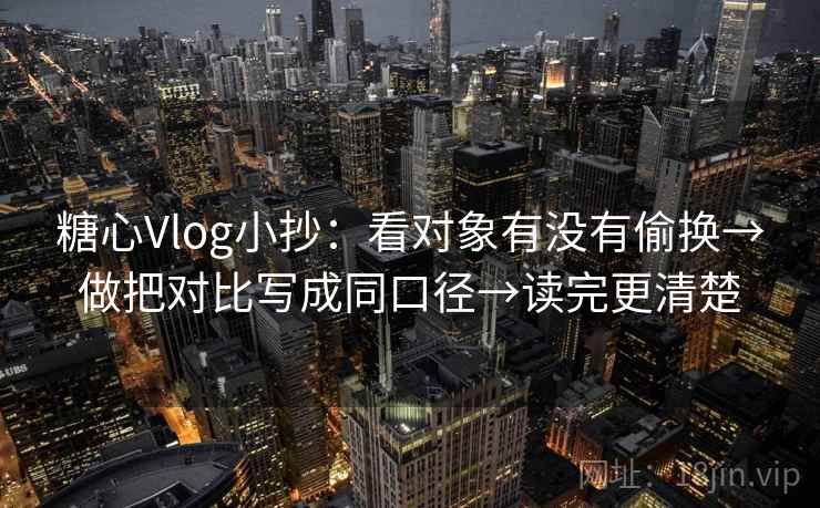糖心Vlog小抄:看对象有没有偷换→做把对比写成同口径→读完更清楚 糖心Vlog小抄:看对象有没有偷换→做把对比写成同口径→读完更清楚