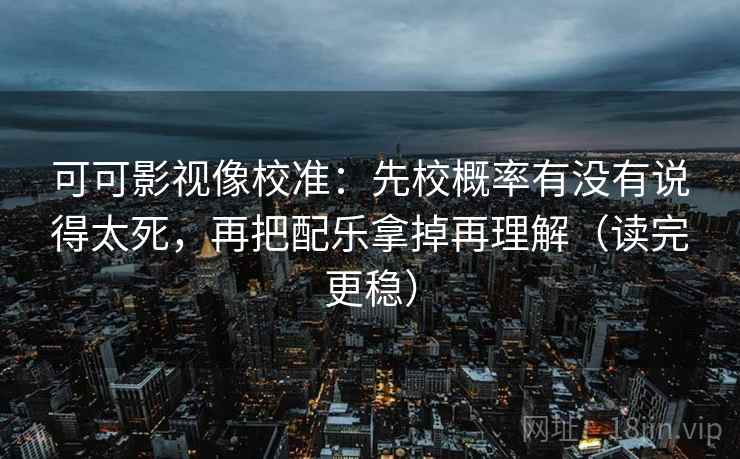 可可影视像校准:先校概率有没有说得太死,再把配乐拿掉再理解(读完更稳) 可可影视像校准:先校概率有没有说得太死,再把配乐拿掉再理解(读完更稳)