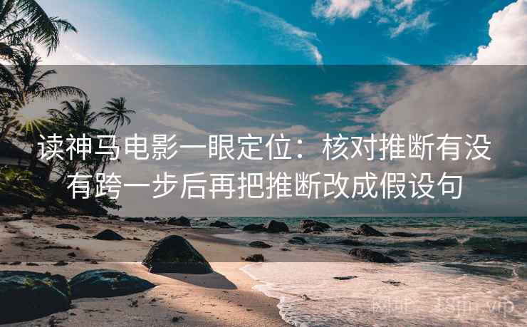 读神马电影一眼定位:核对推断有没有跨一步后再把推断改成假设句 读神马电影一眼定位:核对推断有没有跨一步后再把推断改成假设句