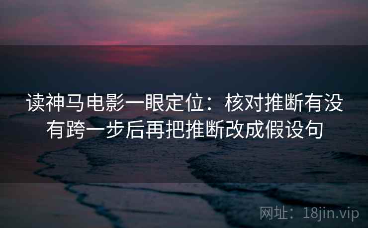 读神马电影一眼定位:核对推断有没有跨一步后再把推断改成假设句 读神马电影一眼定位:核对推断有没有跨一步后再把推断改成假设句