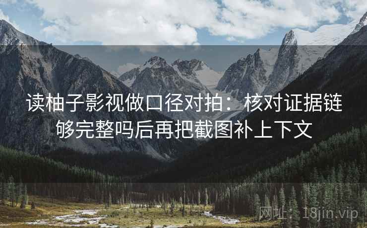 读柚子影视做口径对拍:核对证据链够完整吗后再把截图补上下文 读柚子影视做口径对拍:核对证据链够完整吗后再把截图补上下文