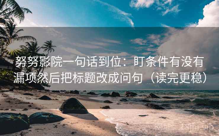 努努影院一句话到位:盯条件有没有漏项然后把标题改成问句(读完更稳) 努努影院一句话到位:盯条件有没有漏项然后把标题改成问句(读完更稳)