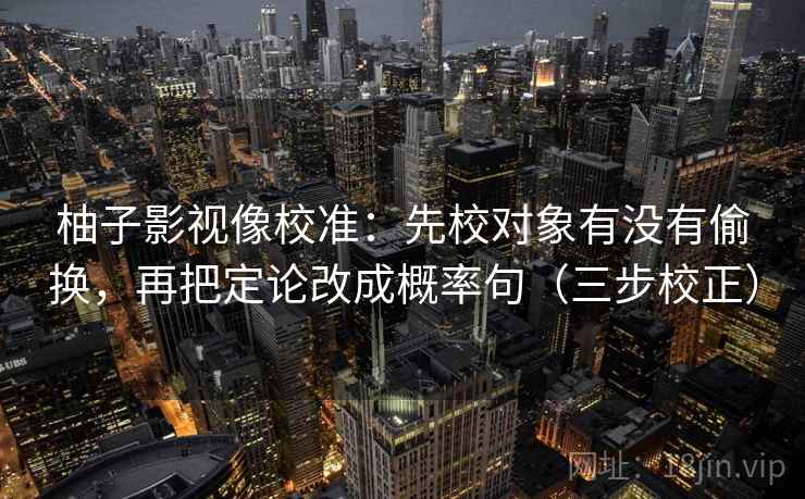 柚子影视像校准:先校对象有没有偷换,再把定论改成概率句(三步校正) 柚子影视像校准:先校对象有没有偷换,再把定论改成概率句(三步校正)