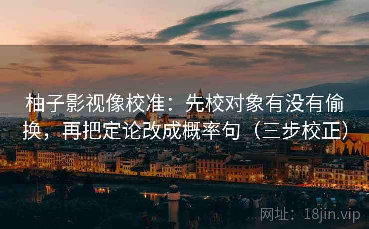 柚子影视像校准:先校对象有没有偷换,再把定论改成概率句(三步校正) 柚子影视像校准:先校对象有没有偷换,再把定论改成概率句(三步校正)