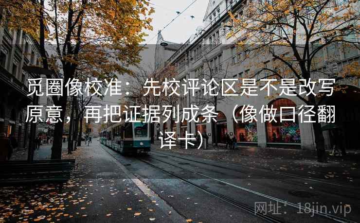 觅圈像校准:先校评论区是不是改写原意,再把证据列成条(像做口径翻译卡) 觅圈像校准:先校评论区是不是改写原意,再把证据列成条(像做口径翻译卡)